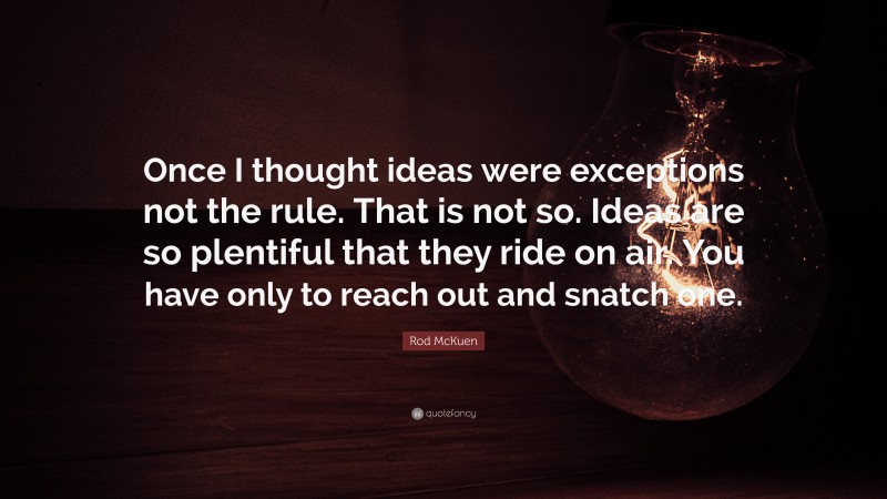 Rod McKuen Quote: “Once I thought ideas were exceptions not the rule. That is not so. Ideas are so plentiful that they ride on air. You have only to reach out and snatch one.”