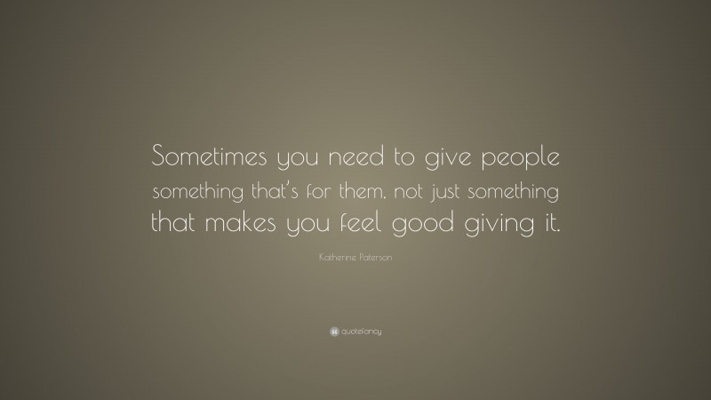 Katherine Paterson Quote: “Sometimes you need to give people something that’s for them, not just something that makes you feel good giving it.”