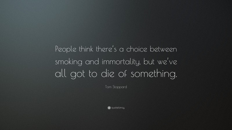 Tom Stoppard Quote: “People think there’s a choice between smoking and immortality, but we’ve all got to die of something.”