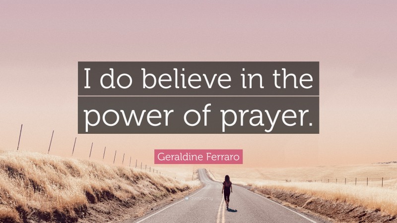 Geraldine Ferraro Quote: “I do believe in the power of prayer.”