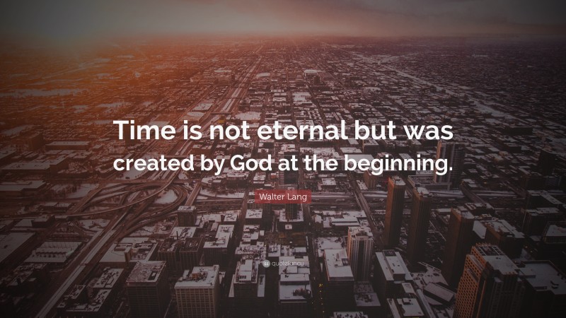 Walter Lang Quote: “Time is not eternal but was created by God at the beginning.”