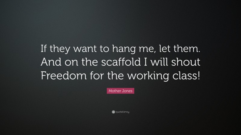 Mother Jones Quote: “If they want to hang me, let them. And on the scaffold I will shout Freedom for the working class!”