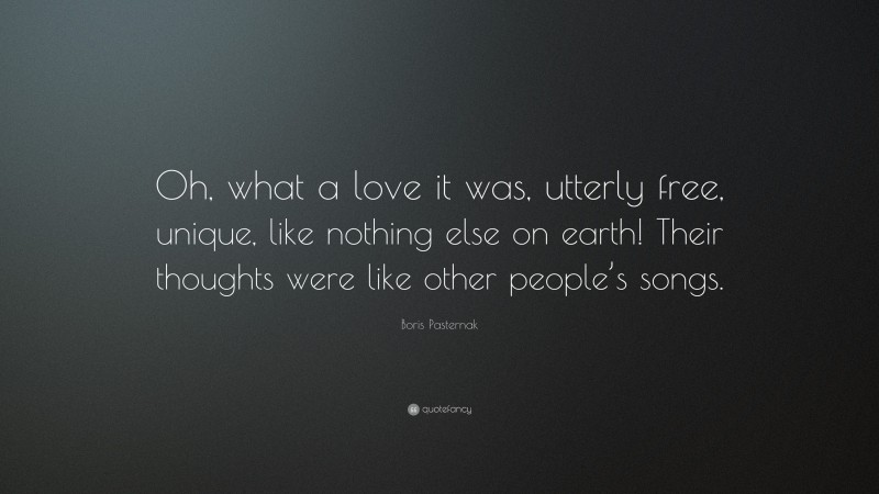 Boris Pasternak Quote: “Oh, what a love it was, utterly free, unique, like nothing else on earth! Their thoughts were like other people’s songs.”