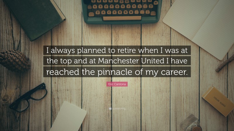 Eric Cantona Quote: “I always planned to retire when I was at the top and at Manchester United I have reached the pinnacle of my career.”