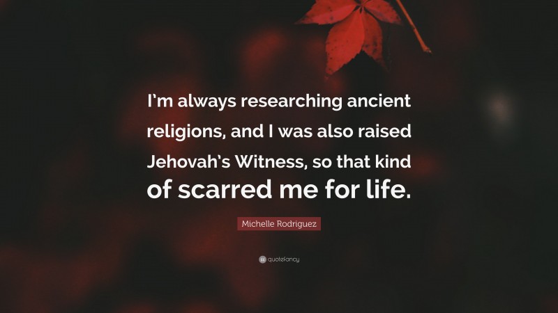 Michelle Rodriguez Quote: “I’m always researching ancient religions, and I was also raised Jehovah’s Witness, so that kind of scarred me for life.”