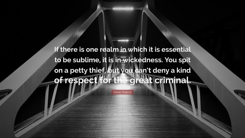 Denis Diderot Quote: “If there is one realm in which it is essential to be sublime, it is in wickedness. You spit on a petty thief, but you can’t deny a kind of respect for the great criminal.”