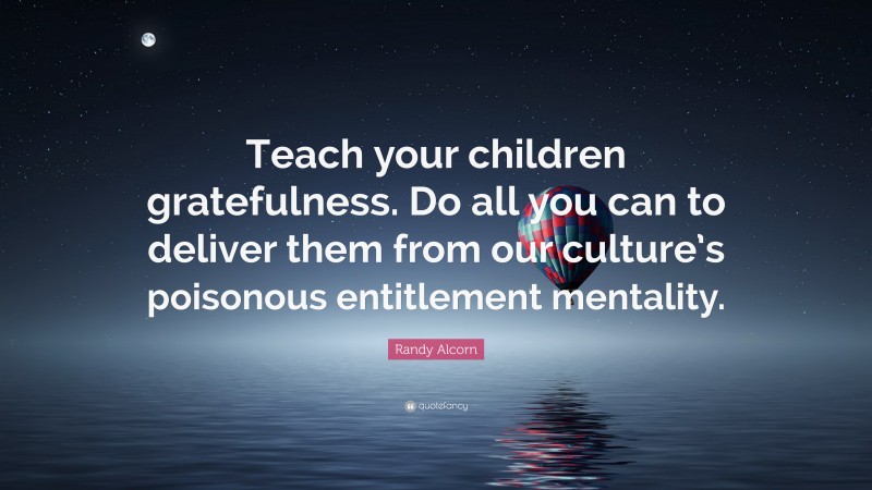 Randy Alcorn Quote: “Teach your children gratefulness. Do all you can to deliver them from our culture’s poisonous entitlement mentality.”