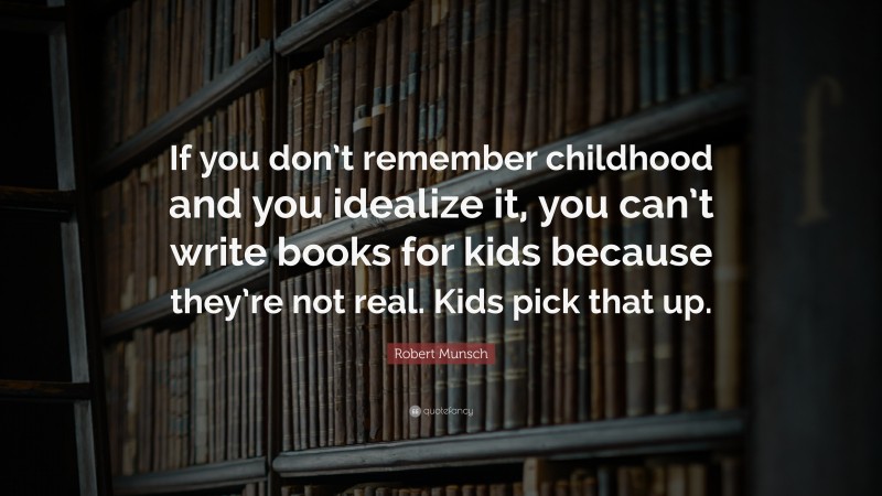 Robert Munsch Quote: “If you don’t remember childhood and you idealize it, you can’t write books for kids because they’re not real. Kids pick that up.”