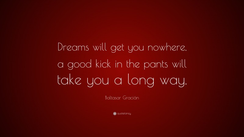 Baltasar Gracián Quote: “Dreams will get you nowhere, a good kick in the pants will take you a long way.”