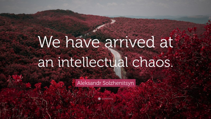 Aleksandr Solzhenitsyn Quote: “We have arrived at an intellectual chaos.”