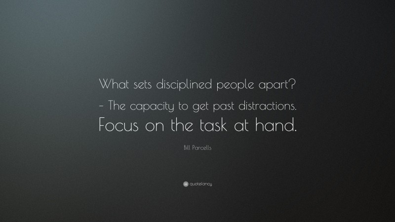 Bill Parcells Quote: “What sets disciplined people apart? – The capacity to get past distractions. Focus on the task at hand.”