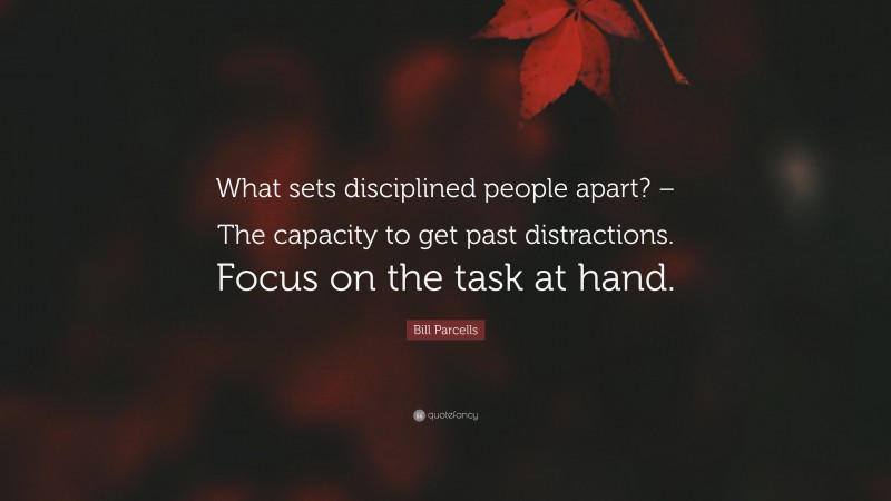 Bill Parcells Quote: “What sets disciplined people apart? – The capacity to get past distractions. Focus on the task at hand.”