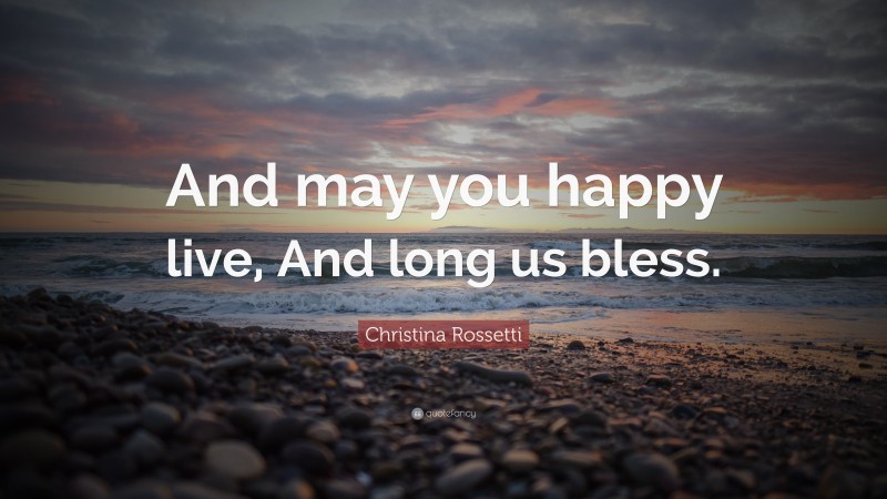 Christina Rossetti Quote: “And may you happy live, And long us bless.”