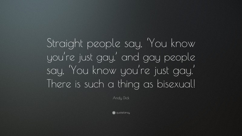 Andy Dick Quote: “Straight people say, ‘You know you’re just gay,’ and gay people say, ‘You know you’re just gay.’ There is such a thing as bisexual!”