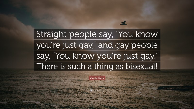 Andy Dick Quote: “Straight people say, ‘You know you’re just gay,’ and gay people say, ‘You know you’re just gay.’ There is such a thing as bisexual!”