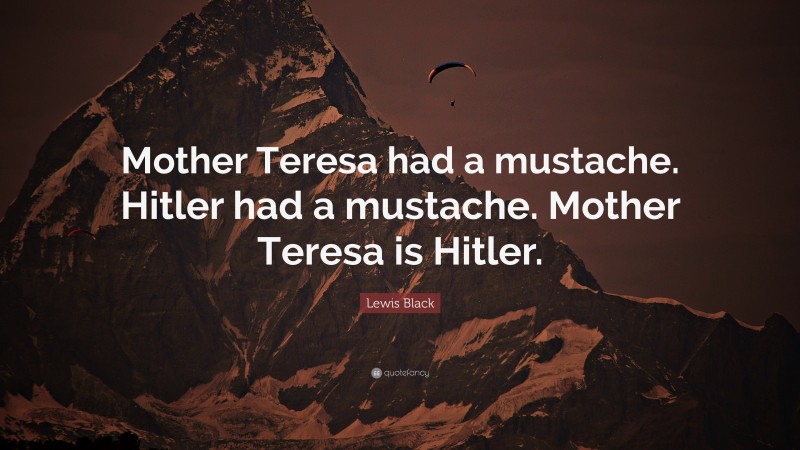 Lewis Black Quote: “Mother Teresa had a mustache. Hitler had a mustache. Mother Teresa is Hitler.”