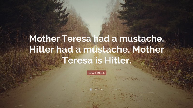 Lewis Black Quote: “Mother Teresa had a mustache. Hitler had a mustache. Mother Teresa is Hitler.”