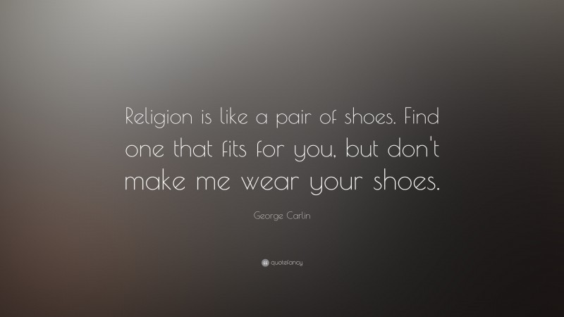 George Carlin Quote: “Religion is like a pair of shoes. Find one that fits for you, but don't make me wear your shoes.”