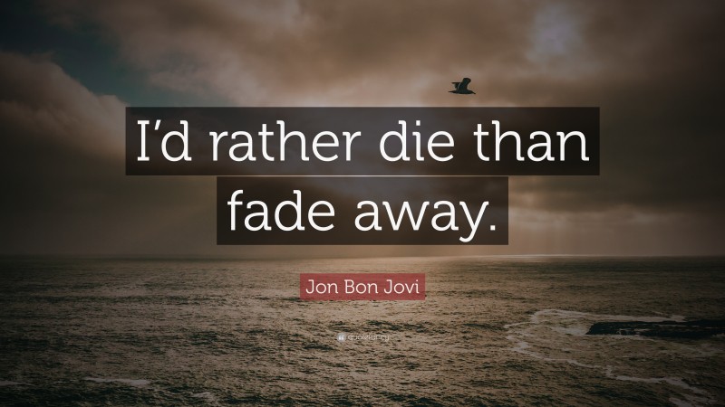 Jon Bon Jovi Quote: “I’d rather die than fade away.”