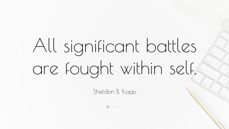 Sheldon B. Kopp Quote: “All significant battles are fought within self.”
