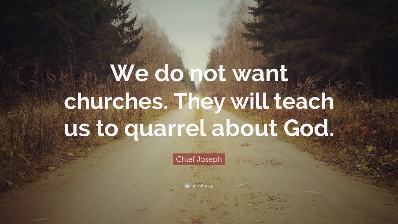 Chief Joseph Quote: “We do not want churches. They will teach us to quarrel about God.”