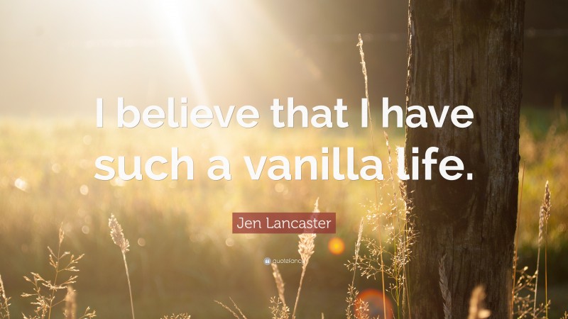 Jen Lancaster Quote: “I believe that I have such a vanilla life.”