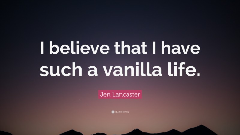 Jen Lancaster Quote: “I believe that I have such a vanilla life.”