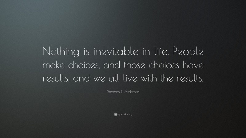 Stephen E. Ambrose Quote: “Nothing is inevitable in life. People make choices, and those choices have results, and we all live with the results.”