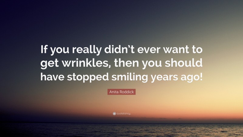 Anita Roddick Quote: “If you really didn’t ever want to get wrinkles, then you should have stopped smiling years ago!”