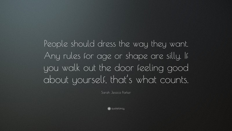 Sarah Jessica Parker Quote: “People should dress the way they want. Any rules for age or shape are silly. If you walk out the door feeling good about yourself, that’s what counts.”