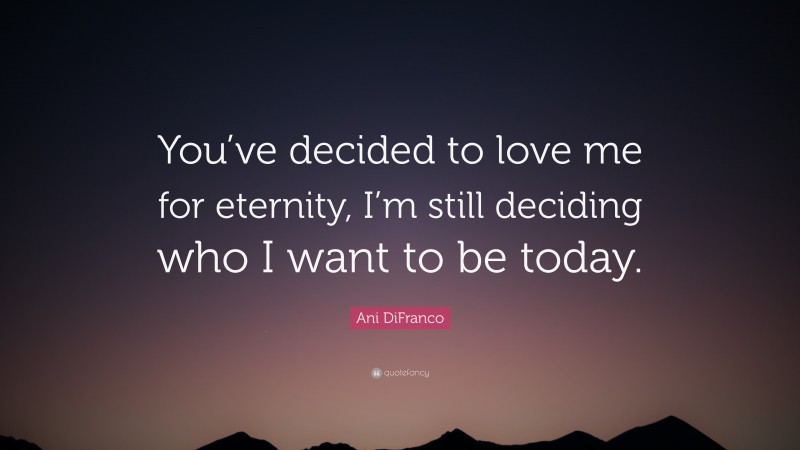 Ani DiFranco Quote: “You’ve decided to love me for eternity, I’m still deciding who I want to be today.”