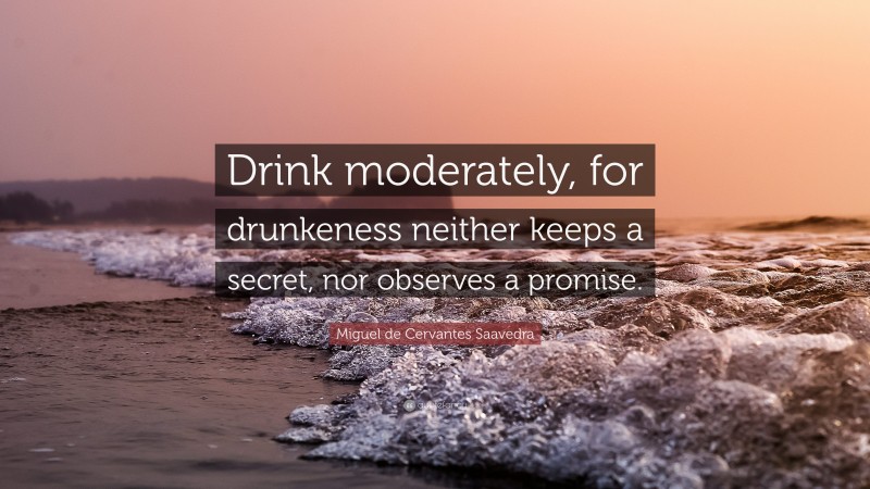 Miguel de Cervantes Saavedra Quote: “Drink moderately, for drunkeness neither keeps a secret, nor observes a promise.”