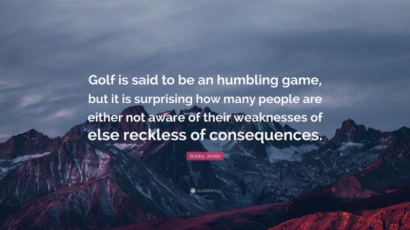 Bobby Jones Quote: “Golf is said to be an humbling game, but it is surprising how many people are either not aware of their weaknesses of else reckless of consequences.”