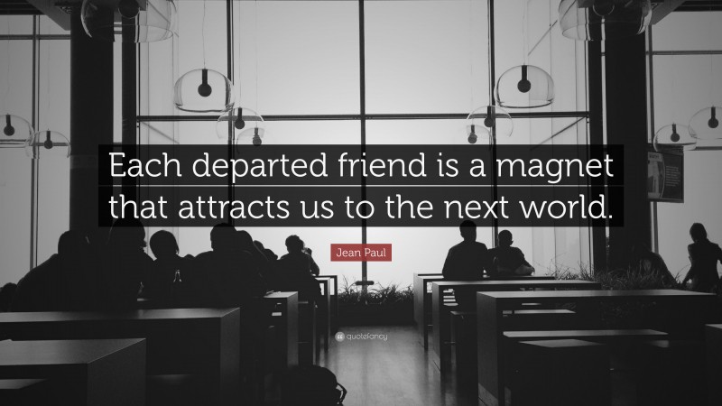 Jean Paul Quote: “Each departed friend is a magnet that attracts us to the next world.”