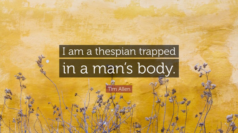 Tim Allen Quote: “I am a thespian trapped in a man’s body.”