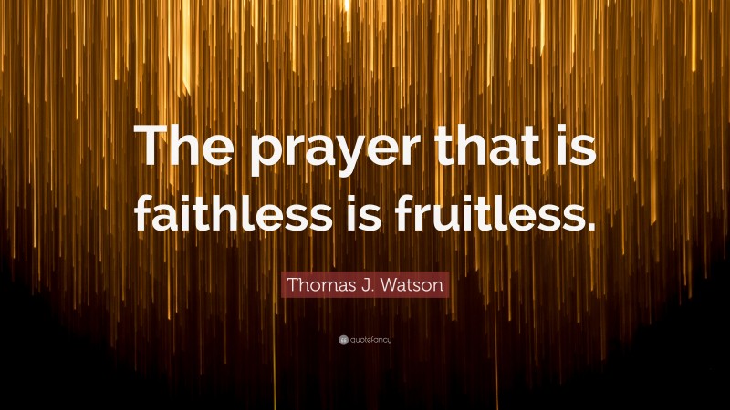 Thomas J. Watson Quote: “The prayer that is faithless is fruitless.”