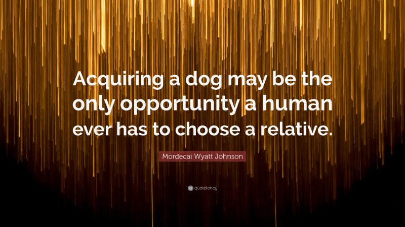 Mordecai Wyatt Johnson Quote: “Acquiring a dog may be the only opportunity a human ever has to choose a relative.”