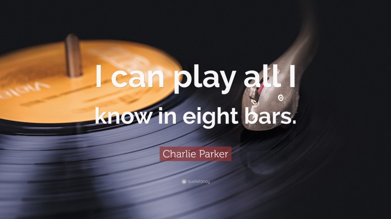 Charlie Parker Quote: “I can play all I know in eight bars.”
