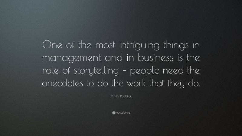 Anita Roddick Quote: “One of the most intriguing things in management and in business is the role of storytelling – people need the anecdotes to do the work that they do.”