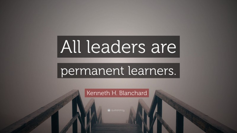 Kenneth H. Blanchard Quote: “All leaders are permanent learners.”