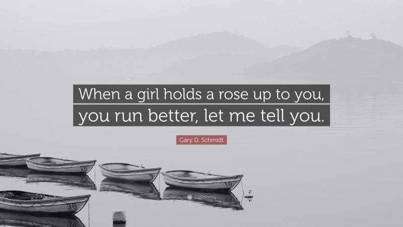 Gary D. Schmidt Quote: “When a girl holds a rose up to you, you run better, let me tell you.”