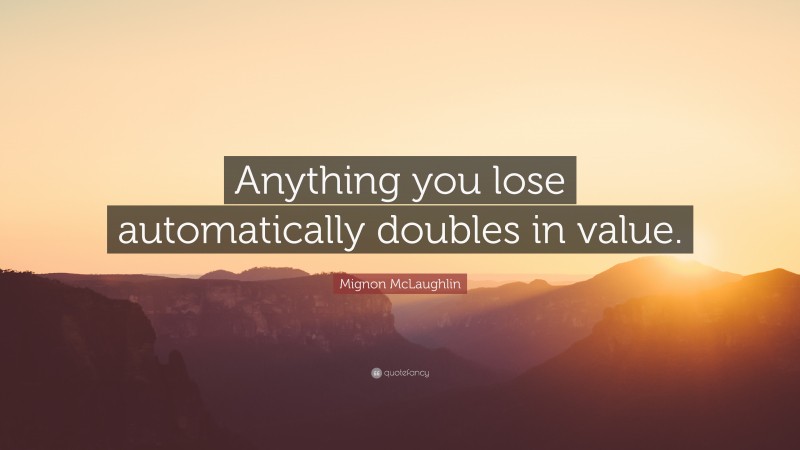 Mignon McLaughlin Quote: “Anything you lose automatically doubles in value.”