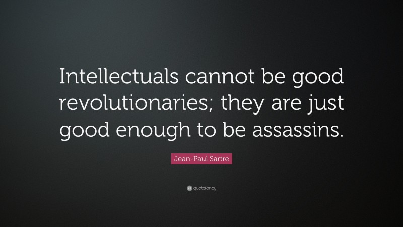 Jean-Paul Sartre Quote: “Intellectuals cannot be good revolutionaries; they are just good enough to be assassins.”