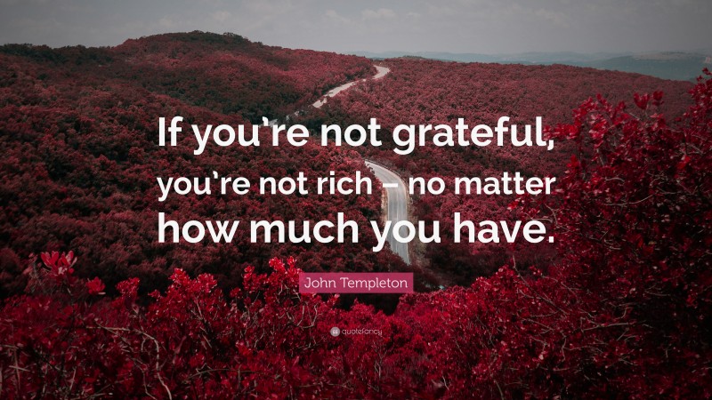 John Templeton Quote: “If you’re not grateful, you’re not rich – no matter how much you have.”