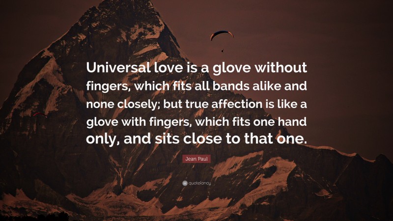 Jean Paul Quote: “Universal love is a glove without fingers, which fits all bands alike and none closely; but true affection is like a glove with fingers, which fits one hand only, and sits close to that one.”