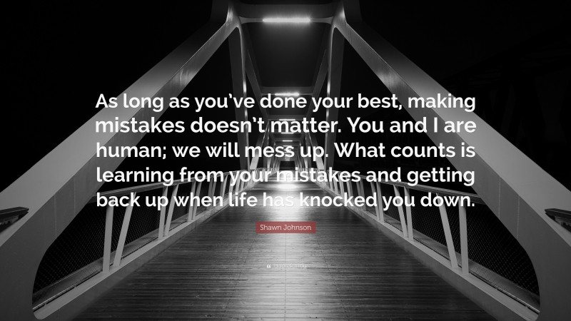 Shawn Johnson Quote: “As long as you’ve done your best, making mistakes doesn’t matter. You and I are human; we will mess up. What counts is learning from your mistakes and getting back up when life has knocked you down.”