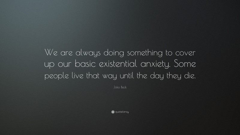 Joko Beck Quote: “We are always doing something to cover up our basic existential anxiety. Some people live that way until the day they die.”