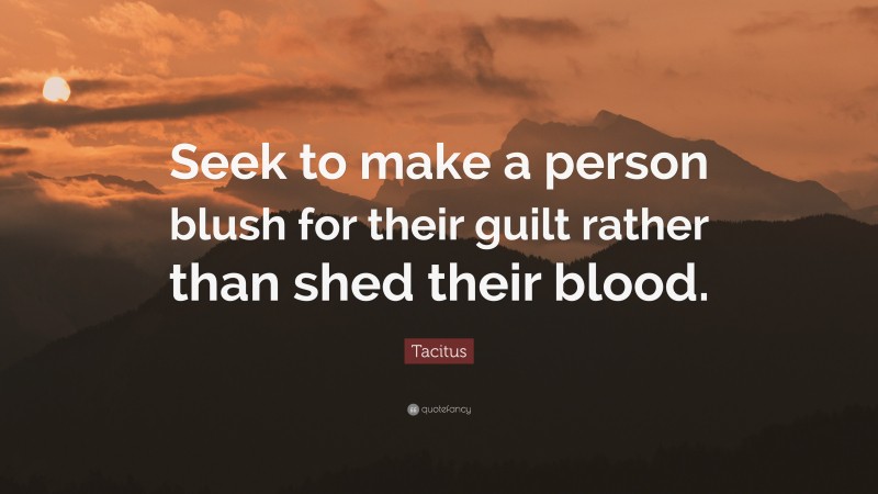 Tacitus Quote: “Seek to make a person blush for their guilt rather than shed their blood.”