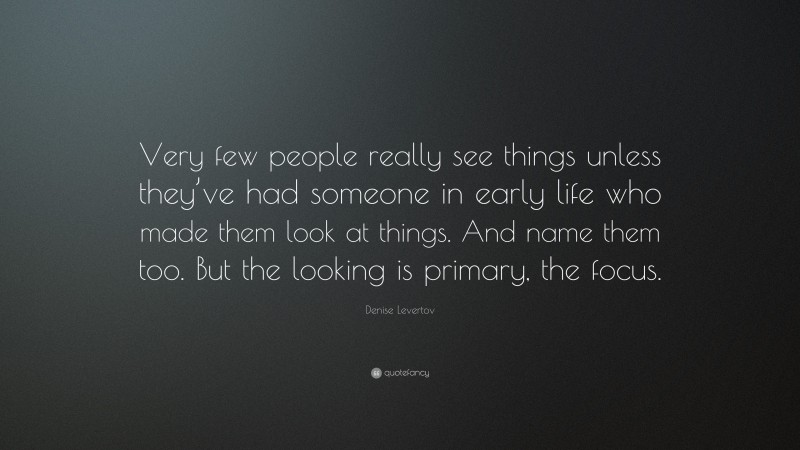 Denise Levertov Quote: “Very few people really see things unless they’ve had someone in early life who made them look at things. And name them too. But the looking is primary, the focus.”