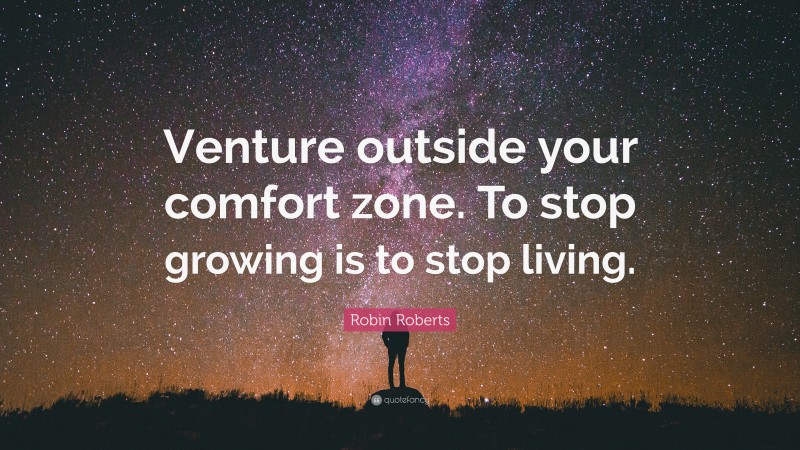 Robin Roberts Quote: “Venture outside your comfort zone. To stop growing is to stop living.”